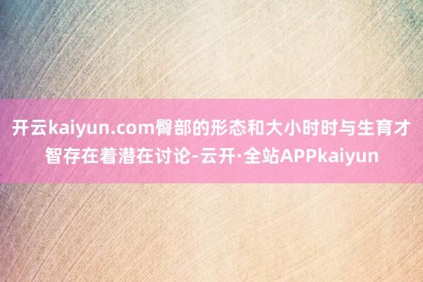 开云kaiyun.com臀部的形态和大小时时与生育才智存在着潜在讨论-云开·全站APPkaiyun