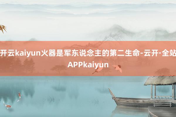 开云kaiyun火器是军东说念主的第二生命-云开·全站APPkaiyun