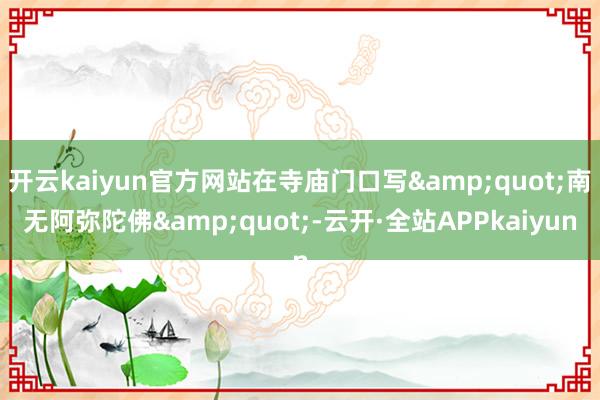 开云kaiyun官方网站在寺庙门口写&quot;南无阿弥陀佛&quot;-云开·全站APPkaiyun