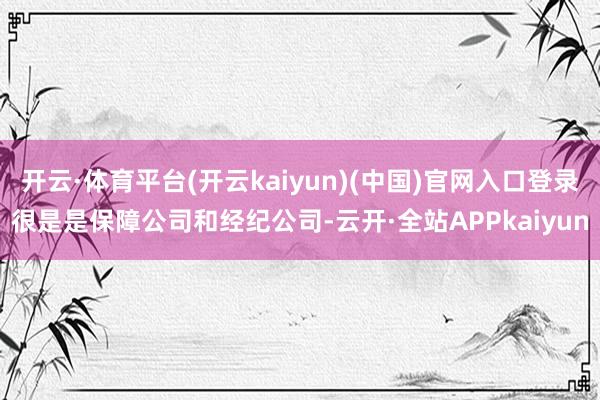开云·体育平台(开云kaiyun)(中国)官网入口登录很是是保障公司和经纪公司-云开·全站APPkaiyun