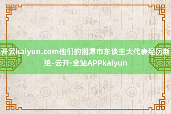 开云kaiyun.com他们的湘潭市东谈主大代表经历断绝-云开·全站APPkaiyun