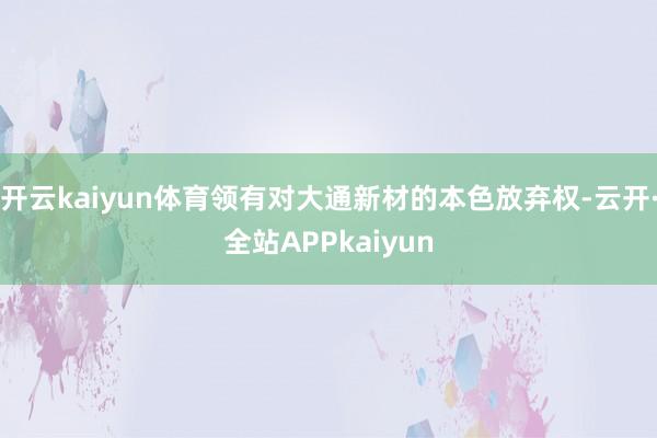 开云kaiyun体育领有对大通新材的本色放弃权-云开·全站APPkaiyun
