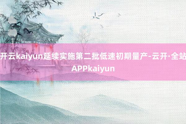 开云kaiyun延续实施第二批低速初期量产-云开·全站APPkaiyun