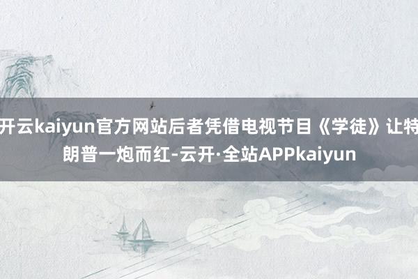 开云kaiyun官方网站后者凭借电视节目《学徒》让特朗普一炮而红-云开·全站APPkaiyun