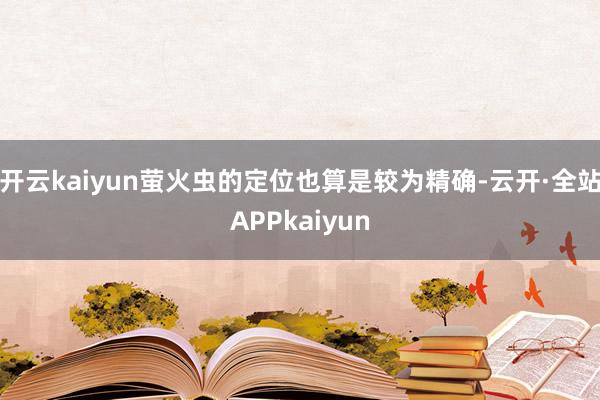 开云kaiyun萤火虫的定位也算是较为精确-云开·全站APPkaiyun