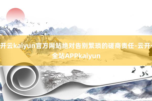开云kaiyun官方网站绝对告别繁琐的磋商责任-云开·全站APPkaiyun