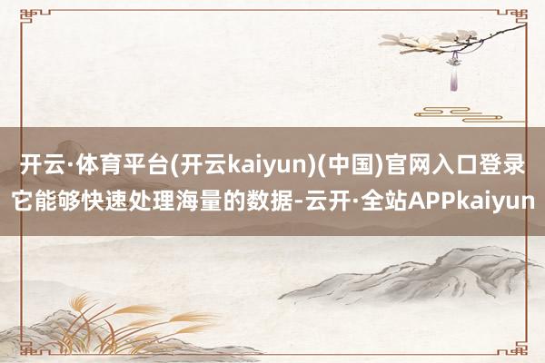 开云·体育平台(开云kaiyun)(中国)官网入口登录它能够快速处理海量的数据-云开·全站APPkaiyun