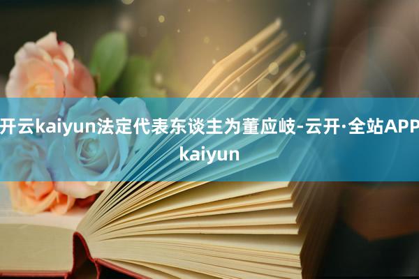 开云kaiyun法定代表东谈主为董应岐-云开·全站APPkaiyun