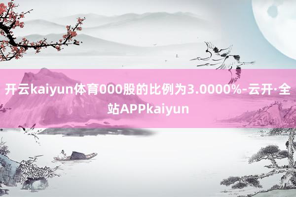 开云kaiyun体育000股的比例为3.0000%-云开·全站APPkaiyun