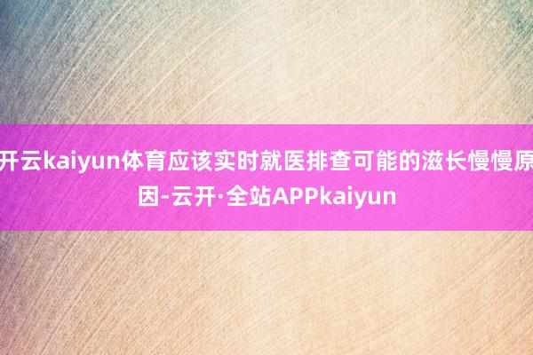开云kaiyun体育应该实时就医排查可能的滋长慢慢原因-云开·全站APPkaiyun