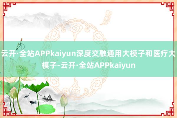 云开·全站APPkaiyun深度交融通用大模子和医疗大模子-云开·全站APPkaiyun