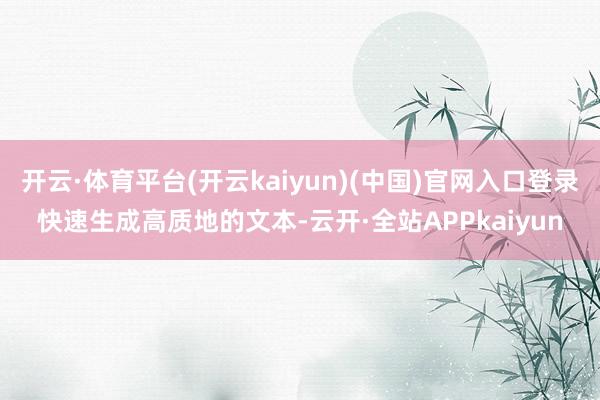 开云·体育平台(开云kaiyun)(中国)官网入口登录快速生成高质地的文本-云开·全站APPkaiyun
