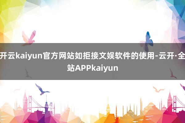 开云kaiyun官方网站如拒接文娱软件的使用-云开·全站APPkaiyun