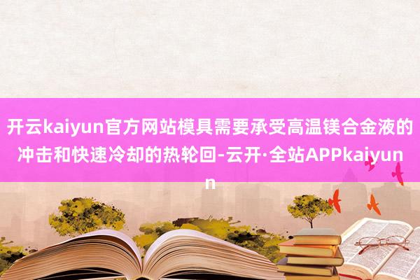 开云kaiyun官方网站模具需要承受高温镁合金液的冲击和快速冷却的热轮回-云开·全站APPkaiyun