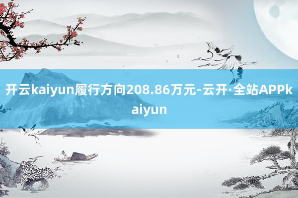开云kaiyun履行方向208.86万元-云开·全站APPkaiyun
