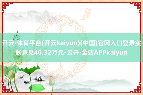 开云·体育平台(开云kaiyun)(中国)官网入口登录实践意见40.32万元-云开·全站APPkaiyun