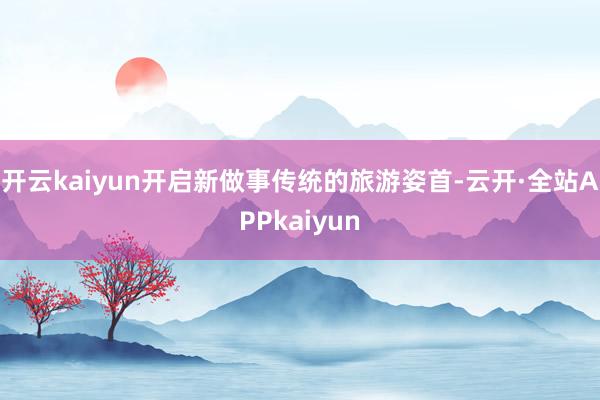 开云kaiyun开启新做事传统的旅游姿首-云开·全站APPkaiyun