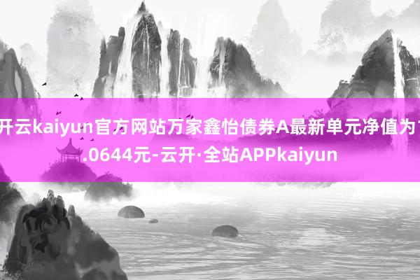 开云kaiyun官方网站万家鑫怡债券A最新单元净值为1.0644元-云开·全站APPkaiyun