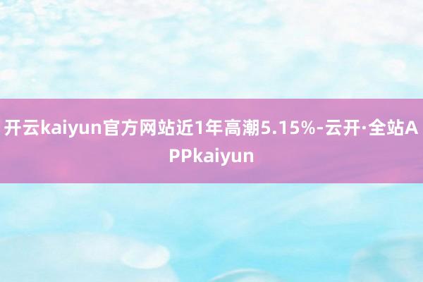 开云kaiyun官方网站近1年高潮5.15%-云开·全站APPkaiyun