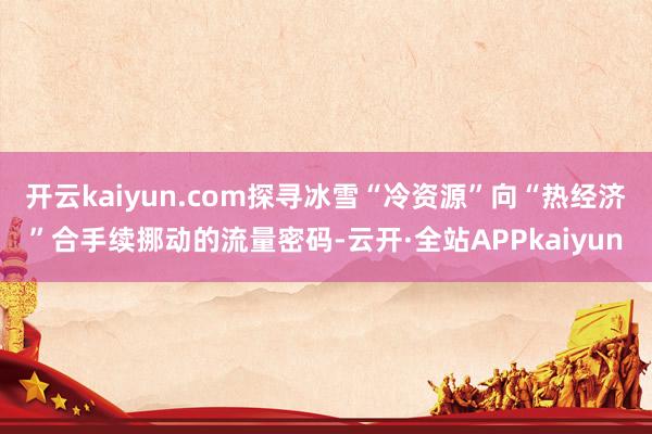 开云kaiyun.com探寻冰雪“冷资源”向“热经济”合手续挪动的流量密码-云开·全站APPkaiyun