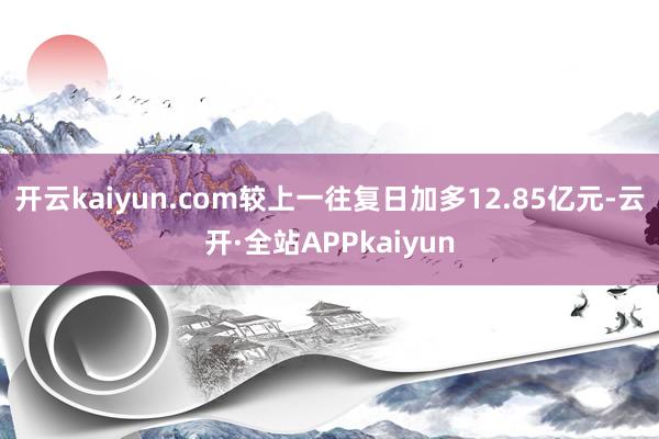 开云kaiyun.com较上一往复日加多12.85亿元-云开·全站APPkaiyun