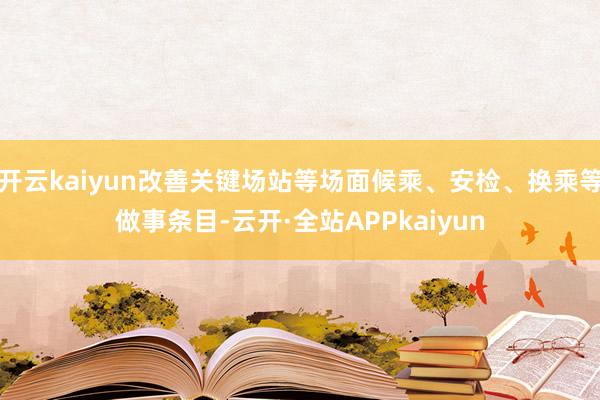 开云kaiyun改善关键场站等场面候乘、安检、换乘等做事条目-云开·全站APPkaiyun
