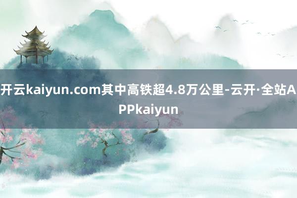 开云kaiyun.com其中高铁超4.8万公里-云开·全站APPkaiyun