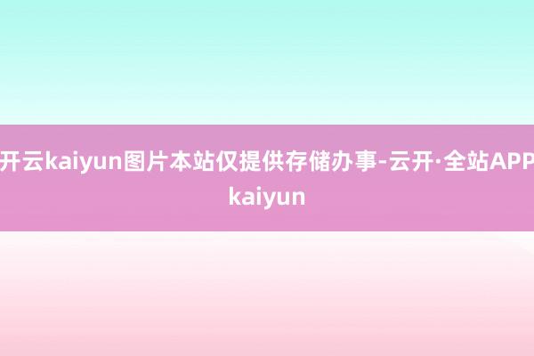 开云kaiyun图片本站仅提供存储办事-云开·全站APPkaiyun