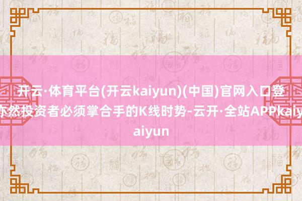 开云·体育平台(开云kaiyun)(中国)官网入口登录亦然投资者必须掌合手的K线时势-云开·全站APPkaiyun