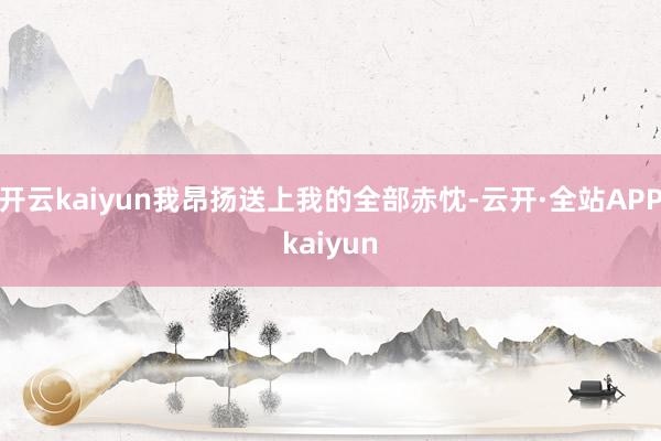 开云kaiyun我昂扬送上我的全部赤忱-云开·全站APPkaiyun
