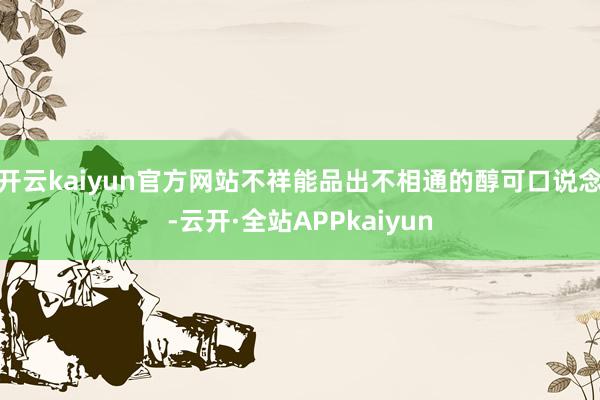 开云kaiyun官方网站不祥能品出不相通的醇可口说念-云开·全站APPkaiyun