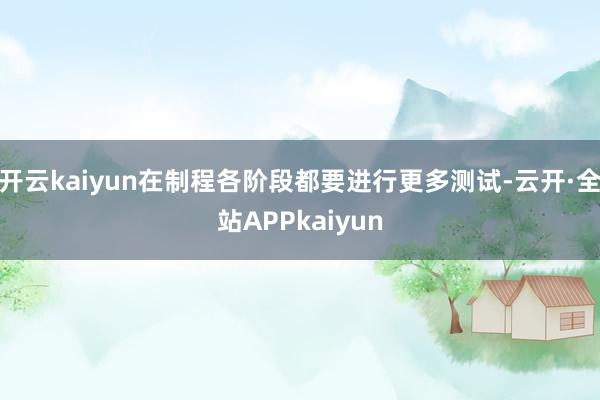 开云kaiyun在制程各阶段都要进行更多测试-云开·全站APPkaiyun