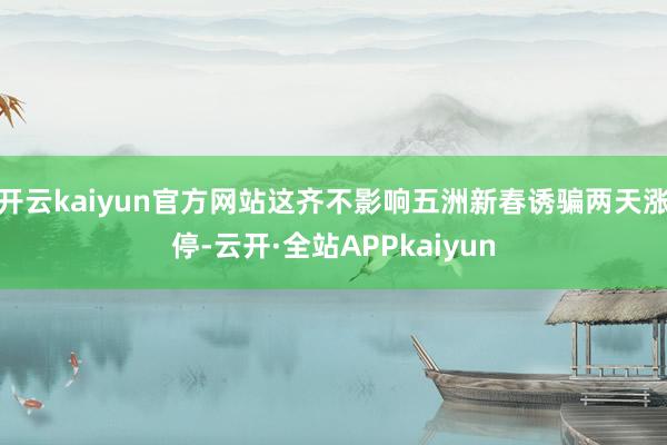 开云kaiyun官方网站这齐不影响五洲新春诱骗两天涨停-云开·全站APPkaiyun