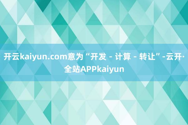 开云kaiyun.com意为“开发－计算－转让”-云开·全站APPkaiyun