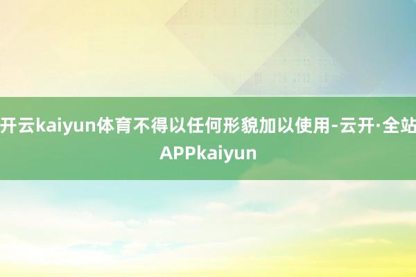 开云kaiyun体育不得以任何形貌加以使用-云开·全站APPkaiyun