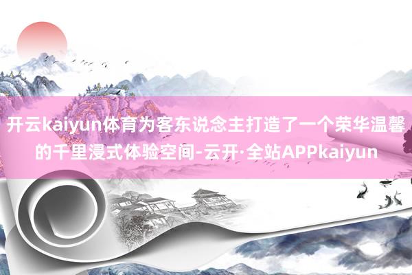 开云kaiyun体育为客东说念主打造了一个荣华温馨的千里浸式体验空间-云开·全站APPkaiyun