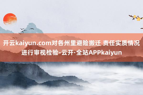开云kaiyun.com对各州里避险搬迁 责任实质情况进行审视检验-云开·全站APPkaiyun