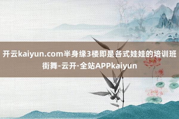 开云kaiyun.com半身缘3楼即是各式娃娃的培训班街舞-云开·全站APPkaiyun