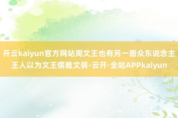 开云kaiyun官方网站周文王也有另一面众东说念主王人以为文王儒雅文弱-云开·全站APPkaiyun