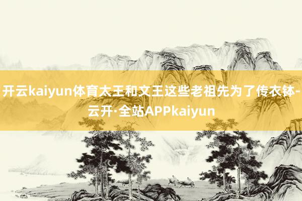 开云kaiyun体育太王和文王这些老祖先为了传衣钵-云开·全站APPkaiyun