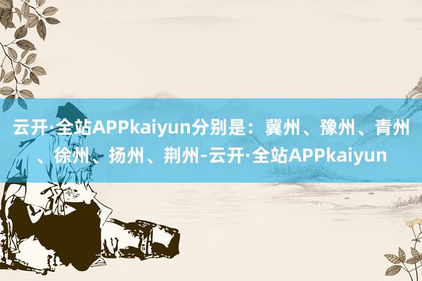 云开·全站APPkaiyun分别是：冀州、豫州、青州、徐州、扬州、荆州-云开·全站APPkaiyun