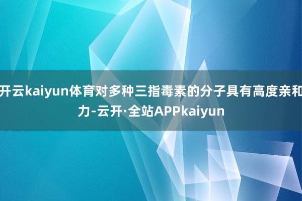 开云kaiyun体育对多种三指毒素的分子具有高度亲和力-云开·全站APPkaiyun