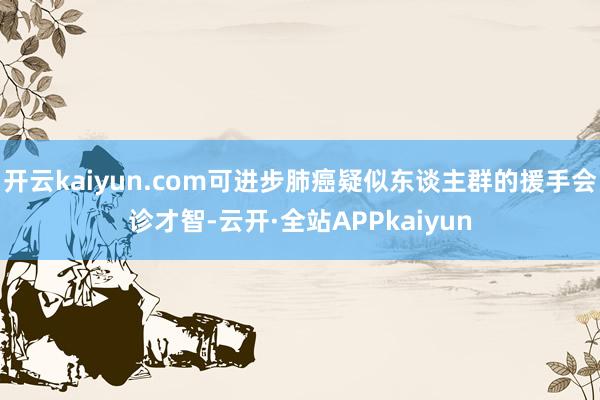 开云kaiyun.com可进步肺癌疑似东谈主群的援手会诊才智-云开·全站APPkaiyun