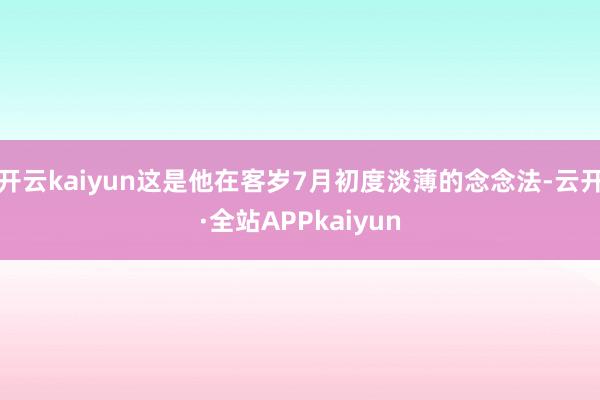 开云kaiyun这是他在客岁7月初度淡薄的念念法-云开·全站APPkaiyun