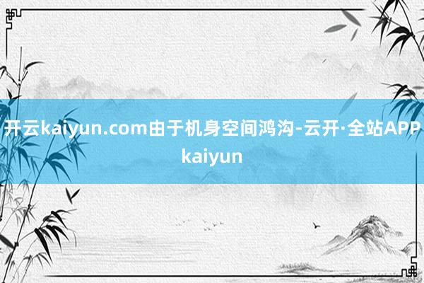 开云kaiyun.com　　由于机身空间鸿沟-云开·全站APPkaiyun