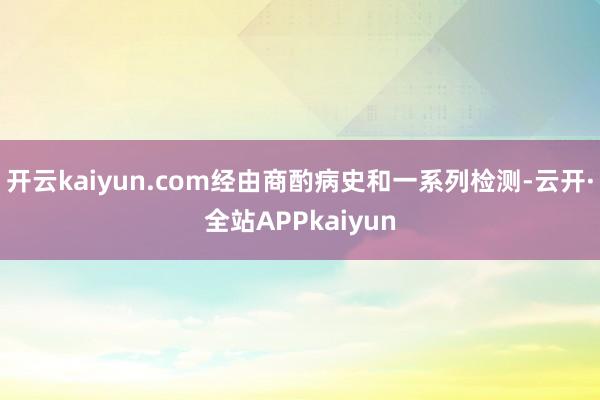 开云kaiyun.com经由商酌病史和一系列检测-云开·全站APPkaiyun