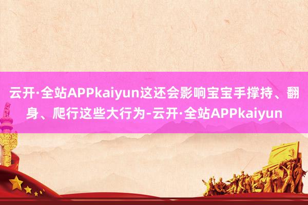 云开·全站APPkaiyun这还会影响宝宝手撑持、翻身、爬行这些大行为-云开·全站APPkaiyun