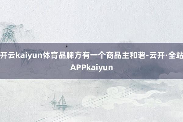 开云kaiyun体育品牌方有一个商品主和谐-云开·全站APPkaiyun