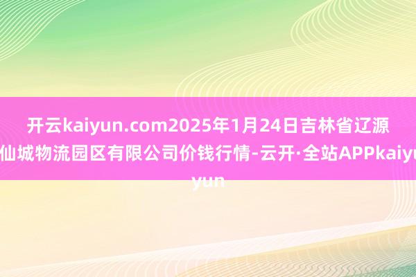 开云kaiyun.com2025年1月24日吉林省辽源市仙城物流园区有限公司价钱行情-云开·全站APPkaiyun