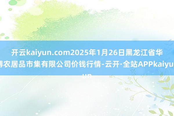 开云kaiyun.com2025年1月26日黑龙江省华博农居品市集有限公司价钱行情-云开·全站APPkaiyun